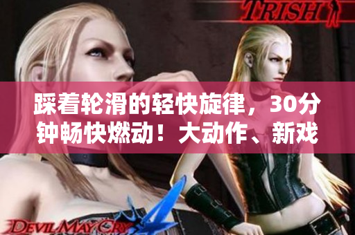 踩著輪滑的輕快旋律，30分鐘暢快燃動(dòng)！大動(dòng)作、新戲法等你看，滑過(guò)樂(lè)趣，再次出發(fā)！