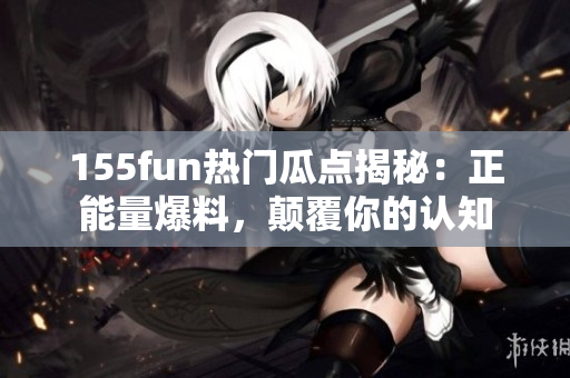 155fun熱門瓜點揭秘：正能量爆料，顛覆你的認(rèn)知
