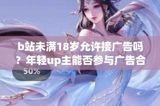 b站未滿(mǎn)18歲允許接廣告嗎？年輕up主能否參與廣告合作？