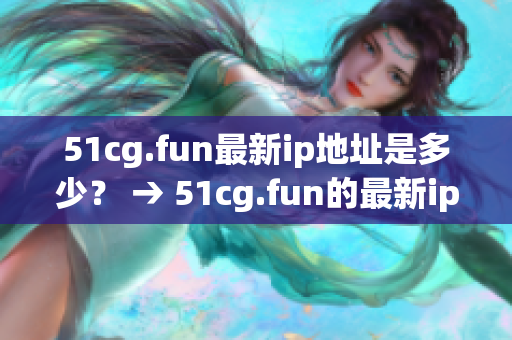 51cg.fun最新ip地址是多少？ → 51cg.fun的最新ip地址改變了嗎？