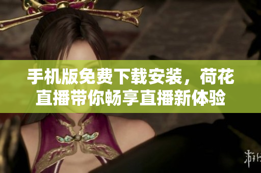 手機(jī)版免費(fèi)下載安裝，荷花直播帶你暢享直播新體驗(yàn)