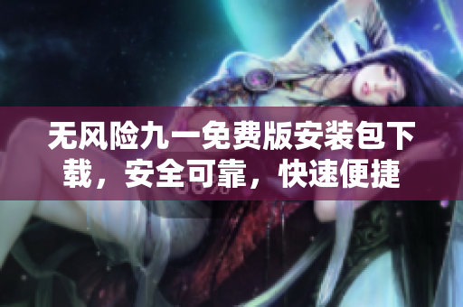 無(wú)風(fēng)險(xiǎn)九一免費(fèi)版安裝包下載，安全可靠，快速便捷
