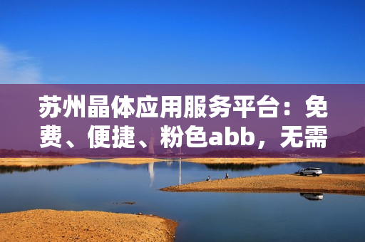 蘇州晶體應(yīng)用服務(wù)平臺：免費(fèi)、便捷、粉色abb，無需下載安裝