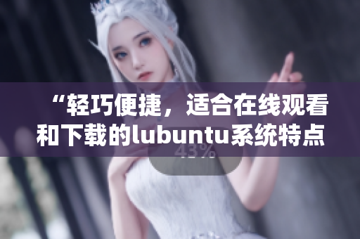 “輕巧便捷，適合在線觀看和下載的lubuntu系統(tǒng)特點(diǎn)解析”