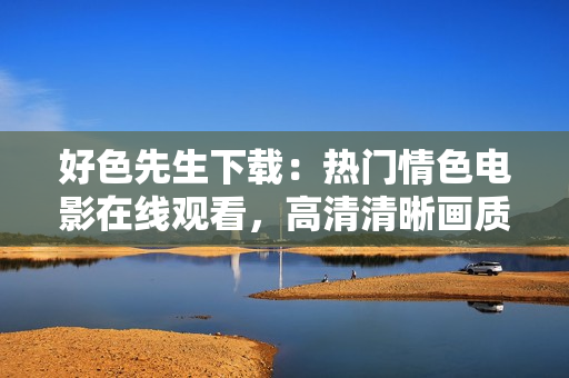 好色先生下載：熱門情色電影在線觀看，高清清晰畫質(zhì)，溫暖心靈的電影之旅