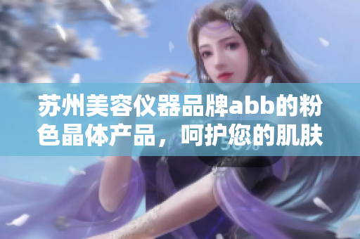 蘇州美容儀器品牌abb的粉色晶體產(chǎn)品，呵護(hù)您的肌膚