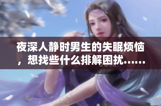 夜深人靜時男生的失眠煩惱，想找些什么排解困擾……