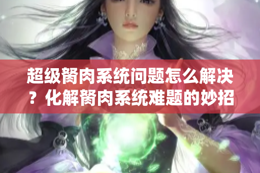 超級胬肉系統(tǒng)問題怎么解決？化解胬肉系統(tǒng)難題的妙招