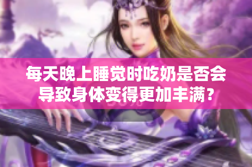 每天晚上睡覺(jué)時(shí)吃奶是否會(huì)導(dǎo)致身體變得更加豐滿(mǎn)？