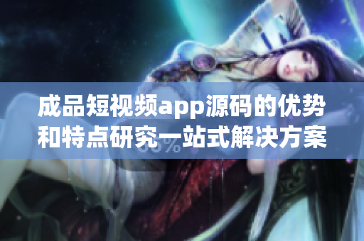 成品短視頻app源碼的優(yōu)勢(shì)和特點(diǎn)研究一站式解決方案