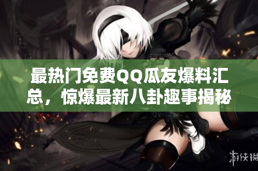 最熱門免費(fèi)QQ瓜友爆料匯總，驚爆最新八卦趣事揭秘