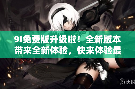 9I免費版升級啦！全新版本帶來全新體驗，快來體驗最新功能吧