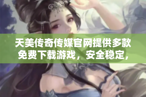 天美傳奇?zhèn)髅焦倬W(wǎng)提供多款免費(fèi)下載游戲，安全穩(wěn)定，快來體驗(yàn)吧!