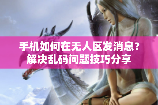 手機(jī)如何在無人區(qū)發(fā)消息？解決亂碼問題技巧分享