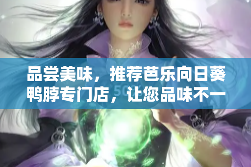品嘗美味，推薦芭樂(lè)向日葵鴨脖專(zhuān)門(mén)店，讓您品味不一樣的美食體驗(yàn)