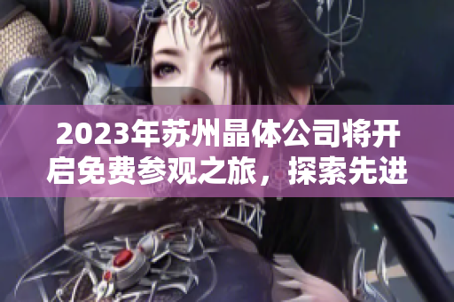 2023年蘇州晶體公司將開啟免費(fèi)參觀之旅，探索先進(jìn)晶體技術(shù)的奧秘