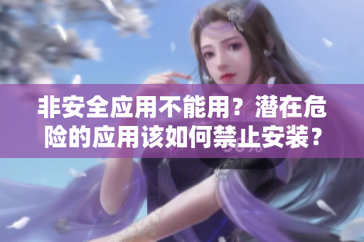 非安全應(yīng)用不能用？潛在危險(xiǎn)的應(yīng)用該如何禁止安裝？