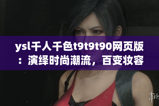 ysl千人千色t9t9t90網(wǎng)頁版：演繹時尚潮流，百變妝容盡在一覽無余