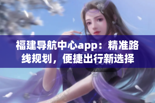 福建導(dǎo)航中心app：精準(zhǔn)路線規(guī)劃，便捷出行新選擇