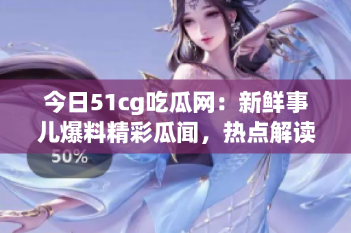 今日51cg吃瓜網(wǎng)：新鮮事兒爆料精彩瓜聞，熱點解讀