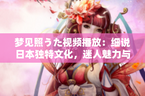 夢見照うた視頻播放：細說日本獨特文化，迷人魅力與深層意義