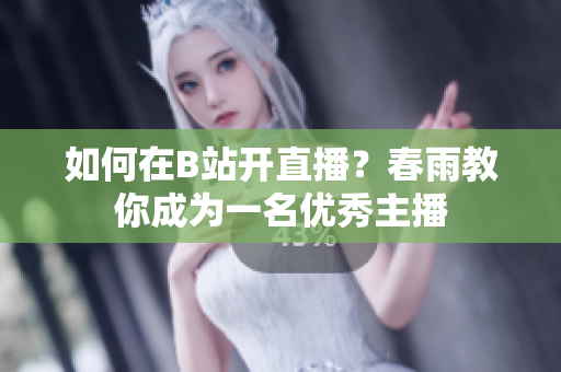 如何在B站開直播？春雨教你成為一名優(yōu)秀主播