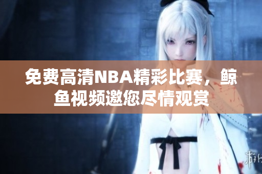 免費高清NBA精彩比賽，鯨魚視頻邀您盡情觀賞