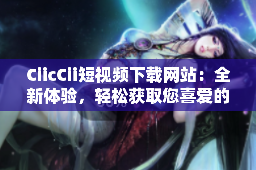 CiicCii短視頻下載網(wǎng)站：全新體驗(yàn)，輕松獲取您喜愛(ài)的視頻