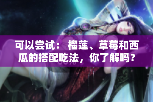 可以嘗試： 榴蓮、草莓和西瓜的搭配吃法，你了解嗎？
