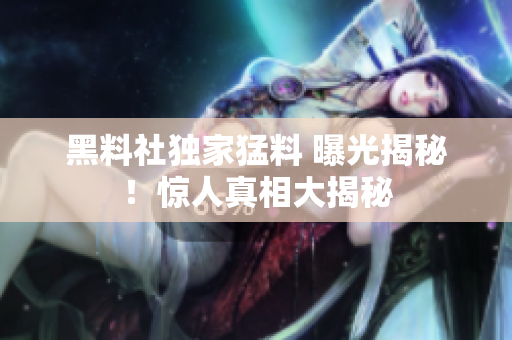 黑料社獨家猛料 曝光揭秘！驚人真相大揭秘