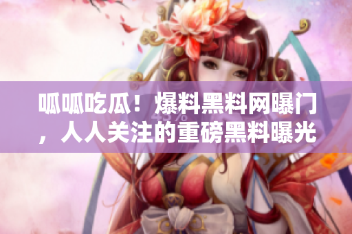 呱呱吃瓜！爆料黑料網(wǎng)曝門，人人關(guān)注的重磅黑料曝光