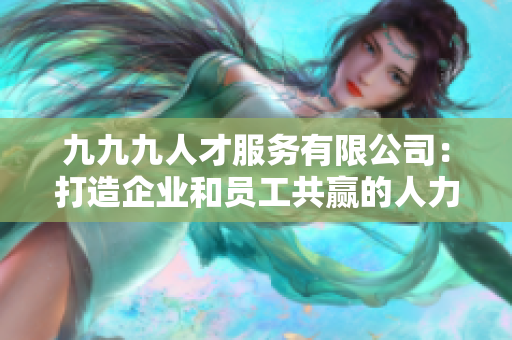 九九九人才服務有限公司：打造企業(yè)和員工共贏的人力資源伙伴