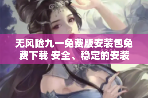 無風險九一免費版安裝包免費下載 安全、穩(wěn)定的安裝包獲取方式