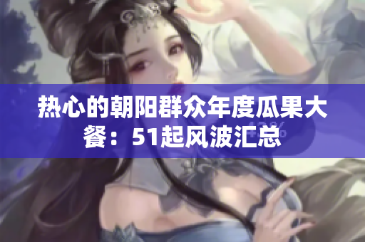 熱心的朝陽群眾年度瓜果大餐：51起風波匯總