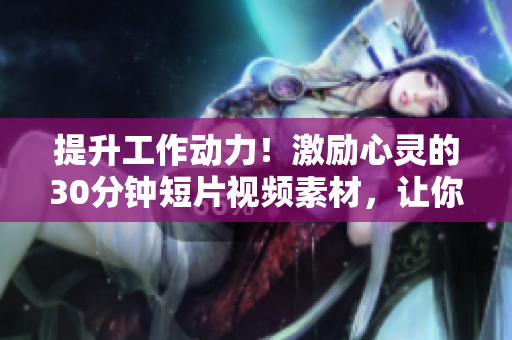 提升工作動力！激勵心靈的30分鐘短片視頻素材，讓你倍感振奮