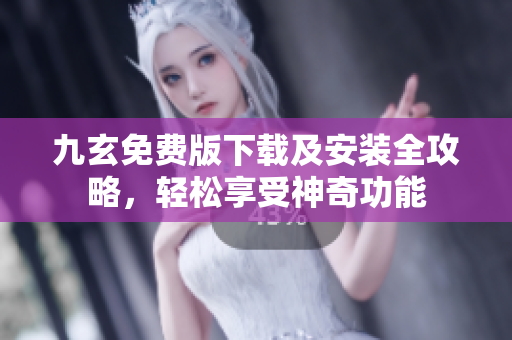 九玄免費版下載及安裝全攻略，輕松享受神奇功能