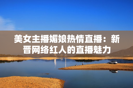 美女主播媚娘熱情直播：新晉網(wǎng)絡紅人的直播魅力