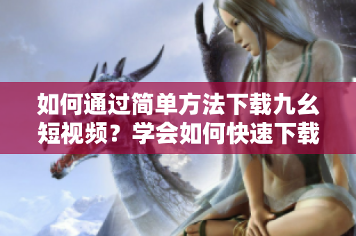 如何通過簡單方法下載九幺短視頻？學(xué)會如何快速下載九幺短視頻，輕松實現(xiàn)收藏。