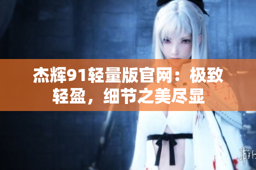 杰輝91輕量版官網(wǎng)：極致輕盈，細(xì)節(jié)之美盡顯