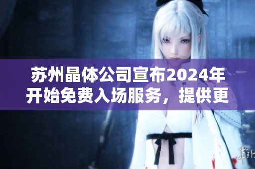 蘇州晶體公司宣布2024年開始免費入場服務(wù)，提供更多參觀機會