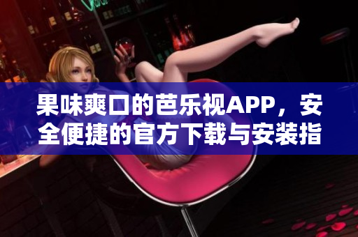 果味爽口的芭樂視APP，安全便捷的官方下載與安裝指南