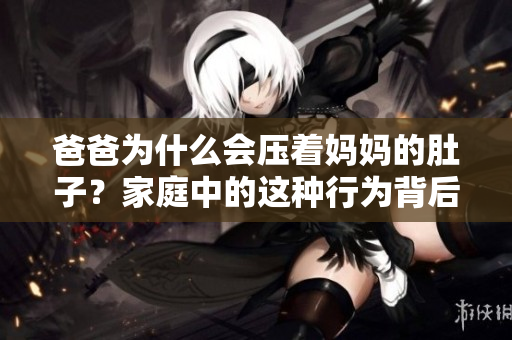 爸爸為什么會壓著媽媽的肚子？家庭中的這種行為背后有什么原因？