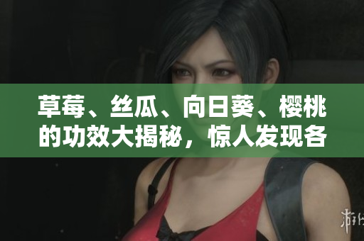 草莓、絲瓜、向日葵、櫻桃的功效大揭秘，驚人發(fā)現(xiàn)各自的健康益處！