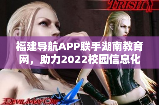 福建導航APP聯(lián)手湖南教育網(wǎng)，助力2022校園信息化發(fā)展