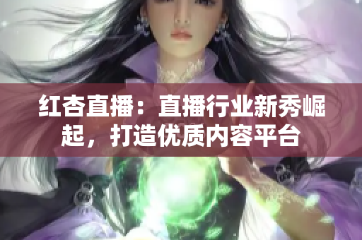 紅杏直播：直播行業(yè)新秀崛起，打造優(yōu)質(zhì)內(nèi)容平臺(tái)