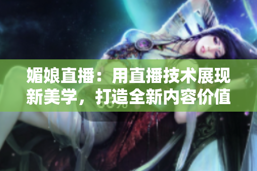 媚娘直播：用直播技術(shù)展現(xiàn)新美學(xué)，打造全新內(nèi)容價(jià)值觀