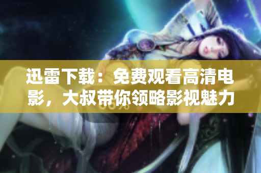 迅雷下載：免費觀看高清電影，大叔帶你領(lǐng)略影視魅力