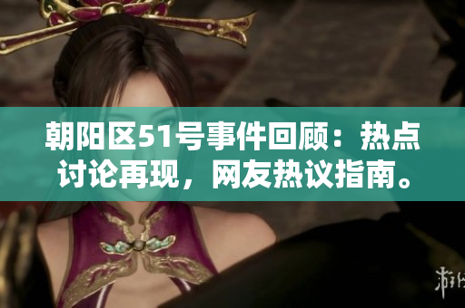 朝陽區(qū)51號(hào)事件回顧：熱點(diǎn)討論再現(xiàn)，網(wǎng)友熱議指南。
