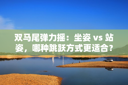 雙馬尾彈力搖：坐姿 vs 站姿，哪種跳躍方式更適合？