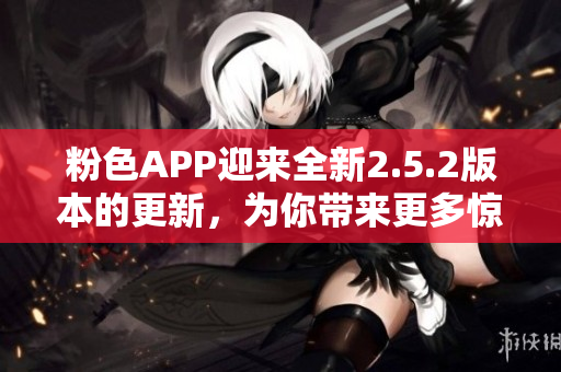 粉色APP迎來全新2.5.2版本的更新，為你帶來更多驚喜